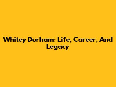 Whitey Durham: Life, Career, And Legacy