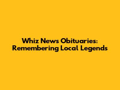 Whiz News Obituaries: Remembering Local Legends