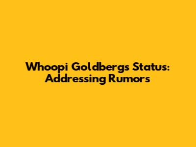 Whoopi Goldberg's Status: Addressing Rumors