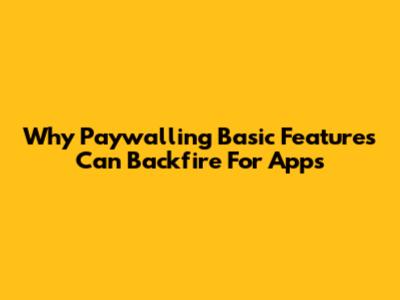 Why Paywalling Basic Features Can Backfire For Apps