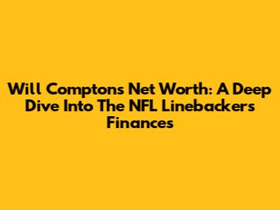 Will Compton's Net Worth: A Deep Dive Into The NFL Linebacker's Finances