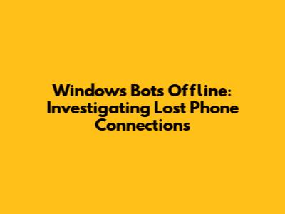 Windows Bots Offline: Investigating Lost Phone Connections