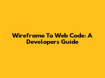 Wireframe To Web Code: A Developer's Guide