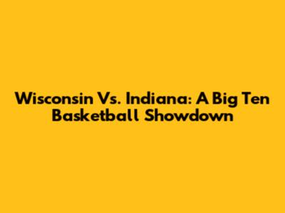 Wisconsin Vs. Indiana: A Big Ten Basketball Showdown