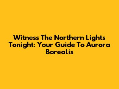 Witness The Northern Lights Tonight: Your Guide To Aurora Borealis