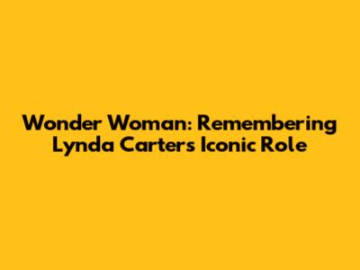 Wonder Woman: Remembering Lynda Carter's Iconic Role
