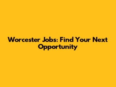 Worcester Jobs: Find Your Next Opportunity