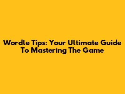 Wordle Tips: Your Ultimate Guide To Mastering The Game