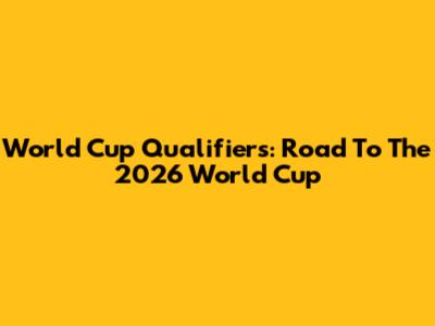World Cup Qualifiers: Road To The 2026 World Cup