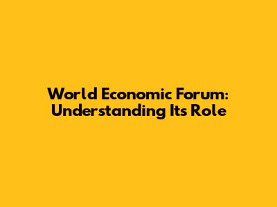 World Economic Forum: Understanding Its Role