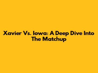 Xavier Vs. Iowa: A Deep Dive Into The Matchup