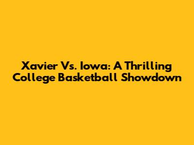 Xavier Vs. Iowa: A Thrilling College Basketball Showdown