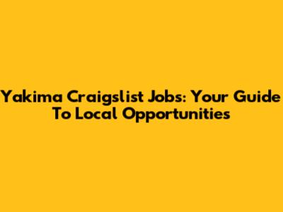 Yakima Craigslist Jobs: Your Guide To Local Opportunities