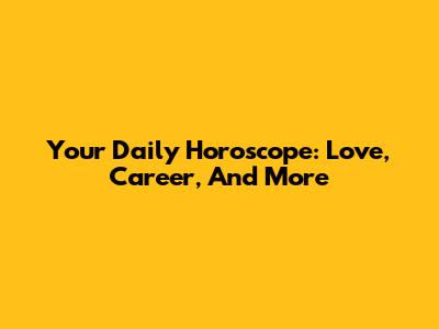 Your Daily Horoscope: Love, Career, And More