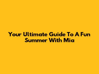 Your Ultimate Guide To A Fun Summer With Mia