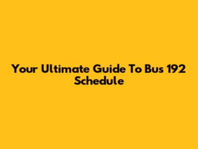 Your Ultimate Guide To Bus 192 Schedule