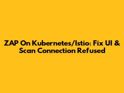 ZAP On Kubernetes/Istio: Fix UI & Scan Connection Refused
