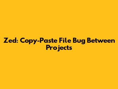 Zed: Copy-Paste File Bug Between Projects