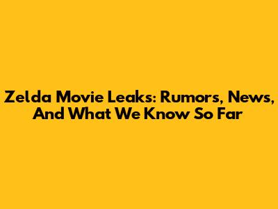 Zelda Movie Leaks: Rumors, News, And What We Know So Far